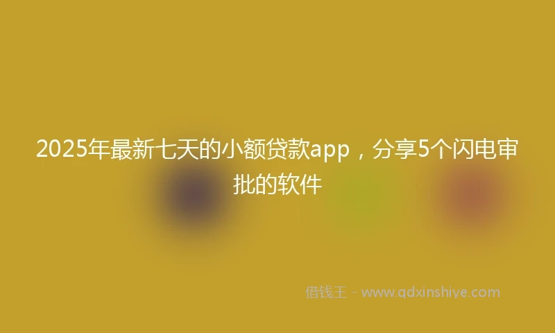 2025年最新七天的小额贷款app，分享5个闪电审批的软件