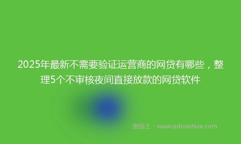 2025年最新不需要验证运营商的网贷有哪些，整理5个不审核夜间直接放款的网贷软件