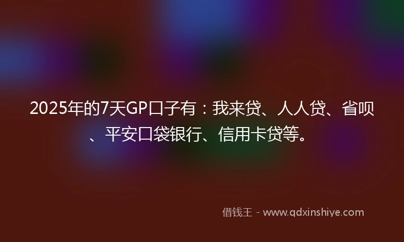 2025年的7天GP口子有：我来贷、人人贷、省呗、平安口袋银行、信用卡贷等。