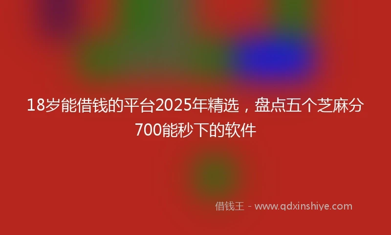 18岁能借钱的平台2025年精选，盘点五个芝麻分700能秒下的软件