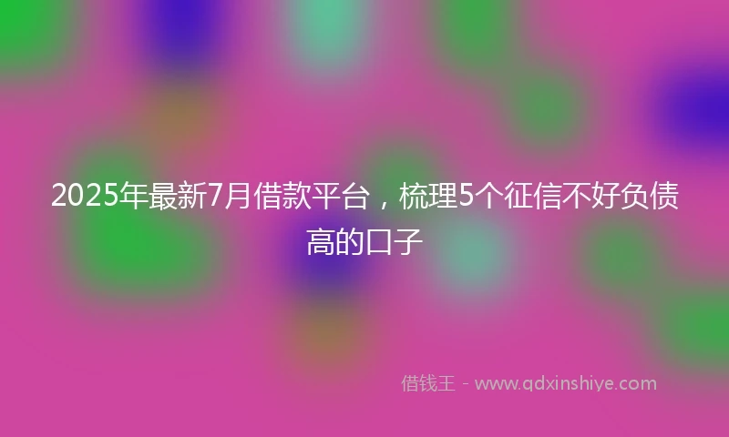 2025年最新7月借款平台，梳理5个征信不好负债高的口子