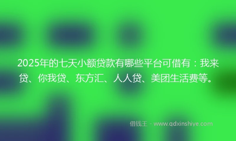 2025年的七天小额贷款有哪些平台可借有：我来贷、你我贷、东方汇、人人贷、美团生活费等。