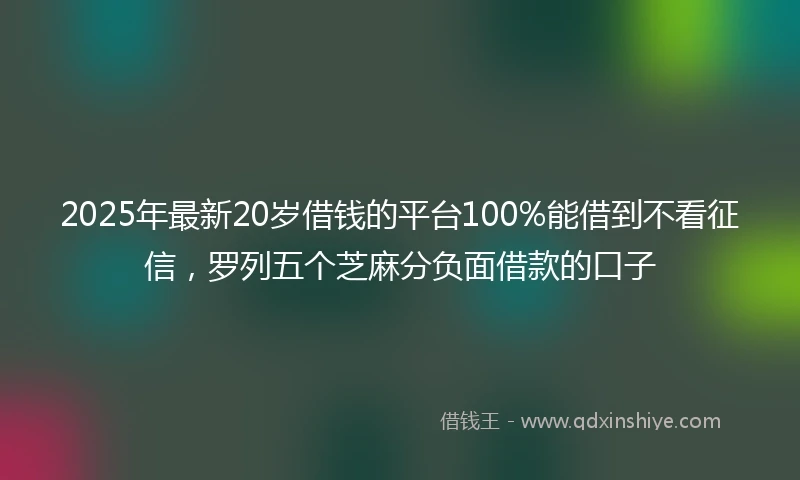 2025年最新20岁借钱的平台100%能借到不看征信，罗列五个芝麻分负面借款的口子