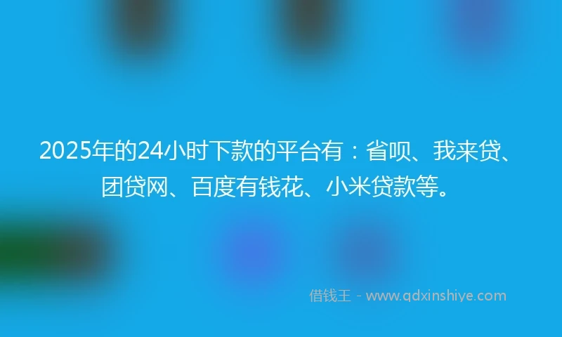 2025年的24小时下款的平台有：省呗、我来贷、团贷网、百度有钱花、小米贷款等。