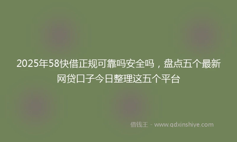 2025年58快借正规可靠吗安全吗，盘点五个最新网贷口子今日整理这五个平台