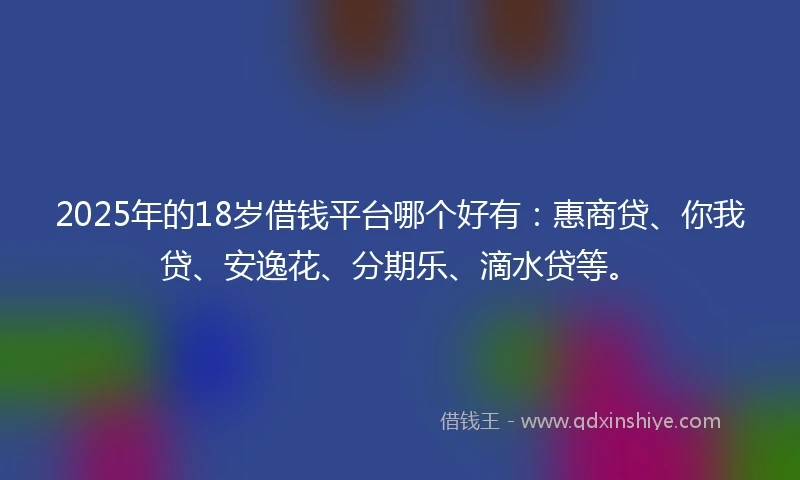 2025年的18岁借钱平台哪个好有：惠商贷、你我贷、安逸花、分期乐、滴水贷等。