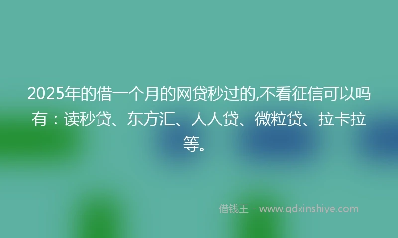 2025年的借一个月的网贷秒过的,不看征信可以吗有：读秒贷、东方汇、人人贷、微粒贷、拉卡拉等。