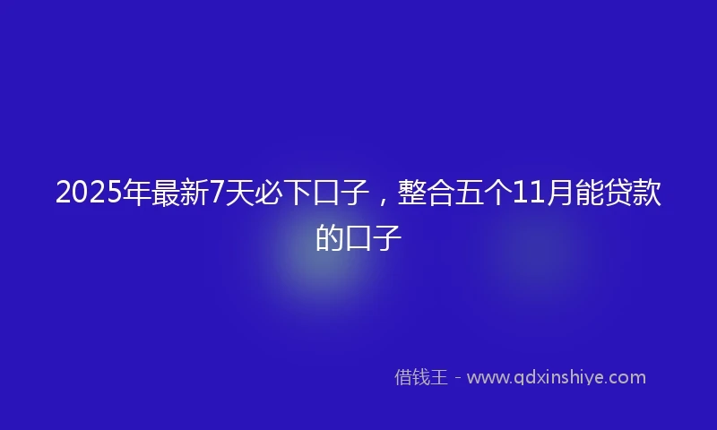 2025年最新7天必下口子，整合五个11月能贷款的口子