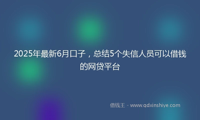 2025年最新6月口子，总结5个失信人员可以借钱的网贷平台