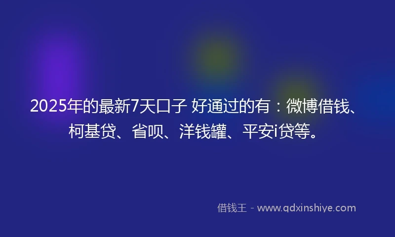 2025年的最新7天口子 好通过的有：微博借钱、柯基贷、省呗、洋钱罐、平安i贷等。