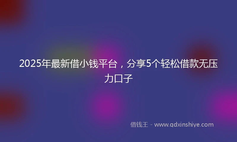 2025年最新借小钱平台，分享5个轻松借款无压力口子