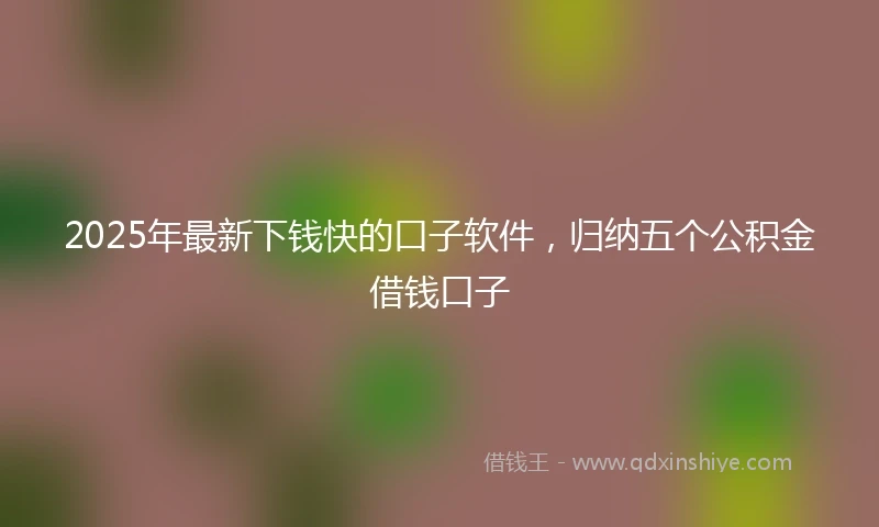 2025年最新下钱快的口子软件，归纳五个公积金借钱口子