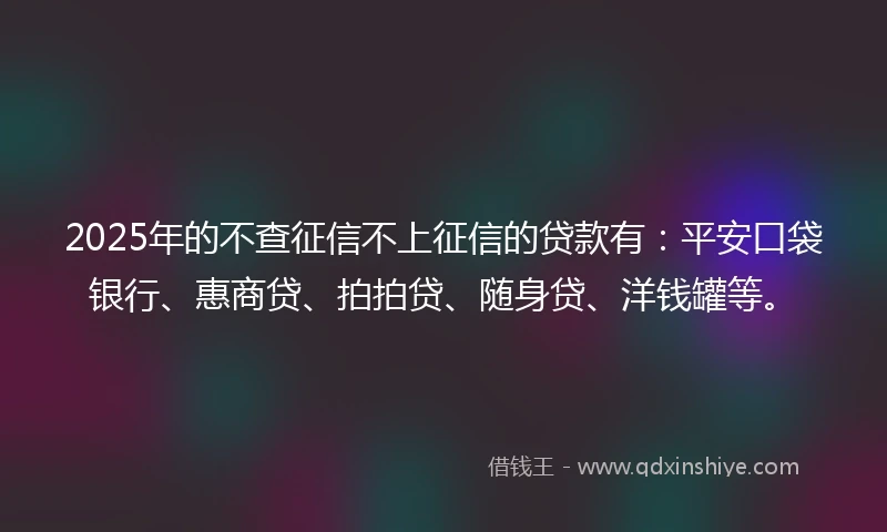 2025年的不查征信不上征信的贷款有：平安口袋银行、惠商贷、拍拍贷、随身贷、洋钱罐等。