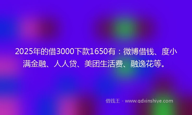 2025年的借3000下款1650有：微博借钱、度小满金融、人人贷、美团生活费、融逸花等。