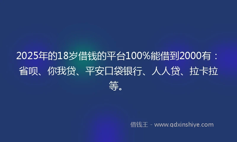 2025年的18岁借钱的平台100%能借到2000有：省呗、你我贷、平安口袋银行、人人贷、拉卡拉等。