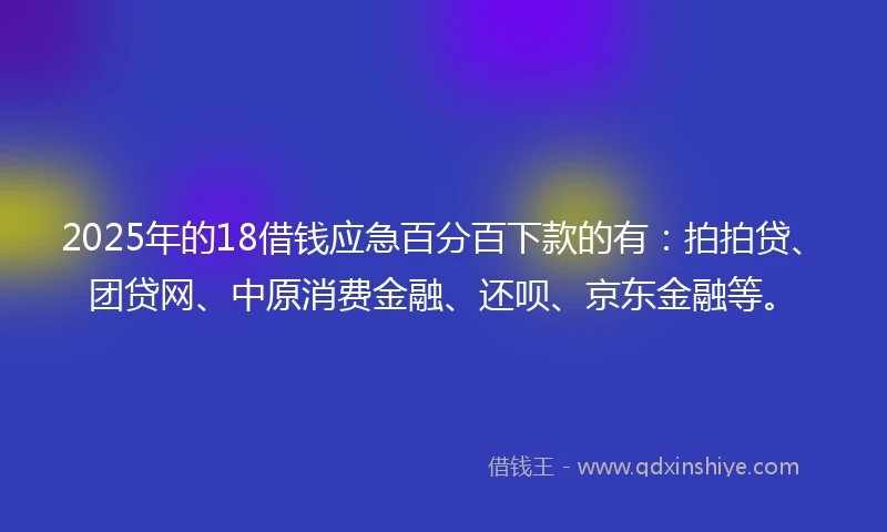 2025年的18借钱应急百分百下款的有：拍拍贷、团贷网、中原消费金融、还呗、京东金融等。