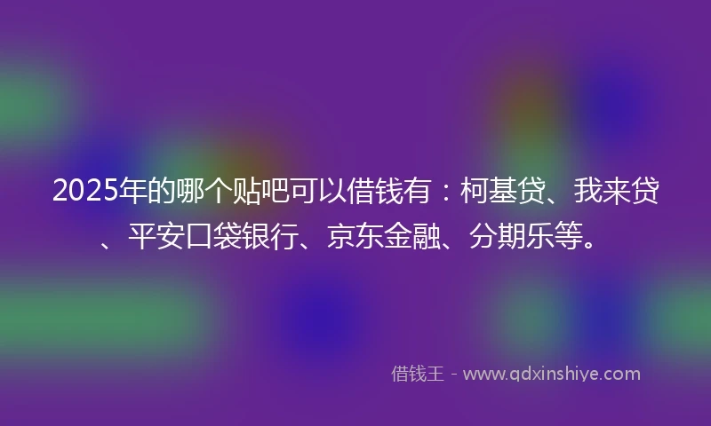 2025年的哪个贴吧可以借钱有：柯基贷、我来贷、平安口袋银行、京东金融、分期乐等。