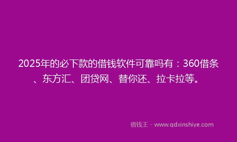 2025年的必下款的借钱软件可靠吗有：360借条、东方汇、团贷网、替你还、拉卡拉等。