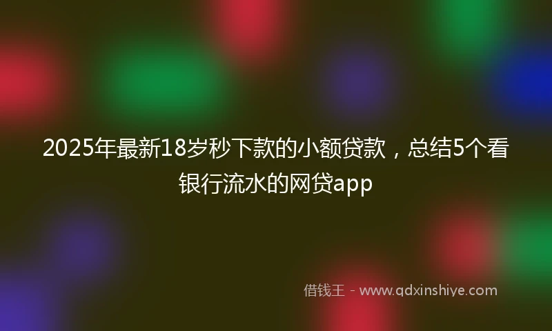 2025年最新18岁秒下款的小额贷款，总结5个看银行流水的网贷app