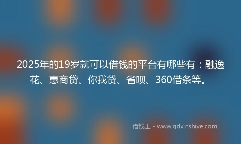 2025年的19岁就可以借钱的平台有哪些有：融逸花、惠商贷、你我贷、省呗、360借条等。