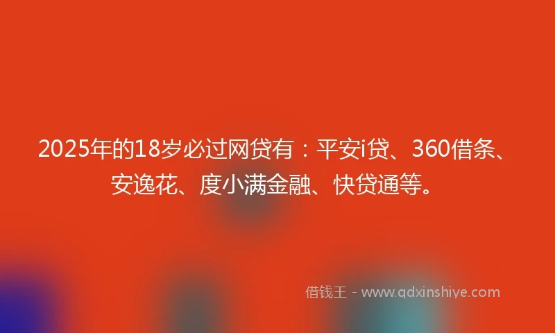 2025年的18岁必过网贷有：平安i贷、360借条、安逸花、度小满金融、快贷通等。