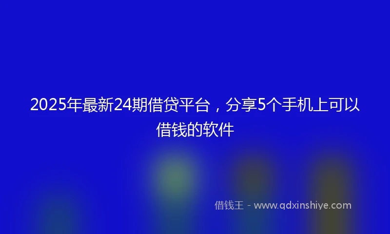 2025年最新24期借贷平台，分享5个手机上可以借钱的软件