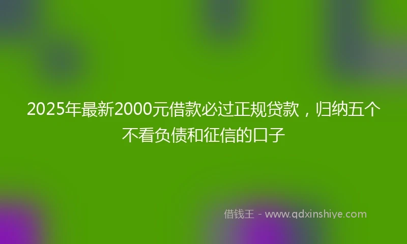 2025年最新2000元借款必过正规贷款，归纳五个不看负债和征信的口子