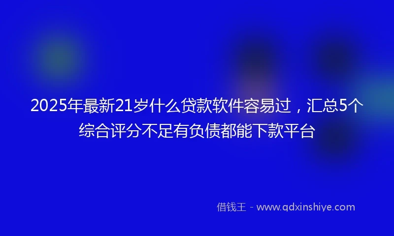2025年最新21岁什么贷款软件容易过，汇总5个综合评分不足有负债都能下款平台