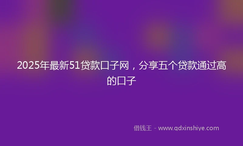 2025年最新51贷款口子网，分享五个贷款通过高的口子