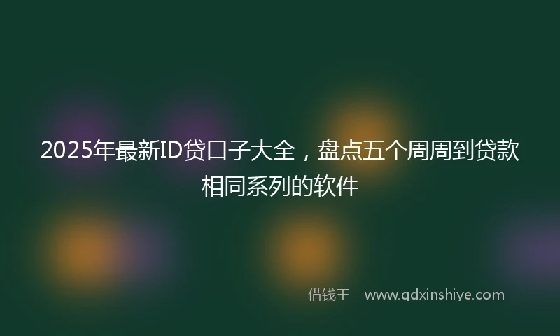 2025年最新ID贷口子大全，盘点五个周周到贷款相同系列的软件