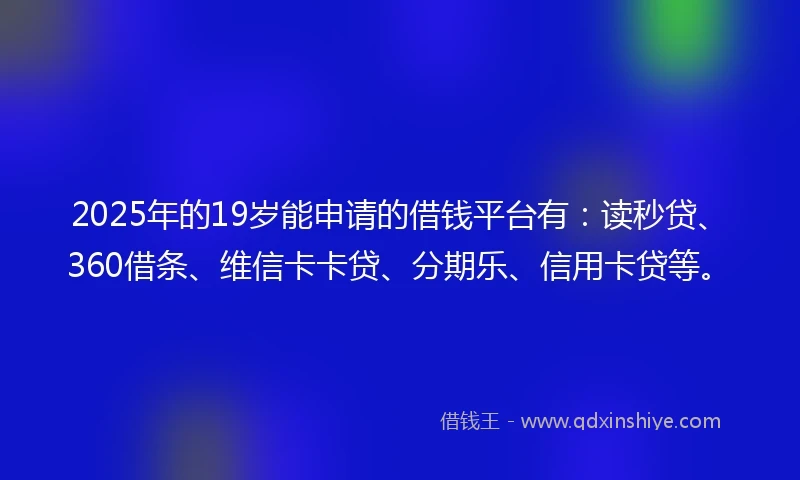 2025年的19岁能申请的借钱平台有：读秒贷、360借条、维信卡卡贷、分期乐、信用卡贷等。