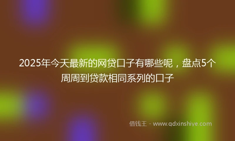 2025年今天最新的网贷口子有哪些呢，盘点5个周周到贷款相同系列的口子