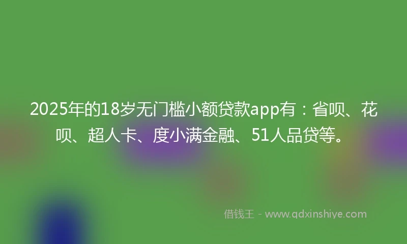 2025年的18岁无门槛小额贷款app有：省呗、花呗、超人卡、度小满金融、51人品贷等。