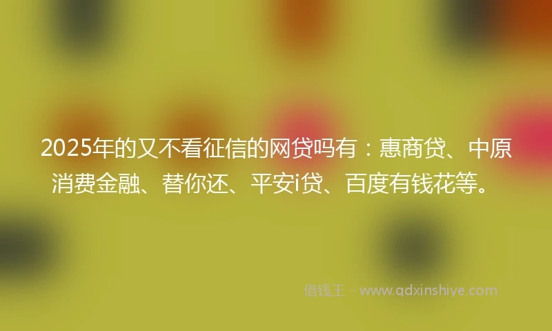 2025年的又不看征信的网贷吗有：惠商贷、中原消费金融、替你还、平安i贷、百度有钱花等。