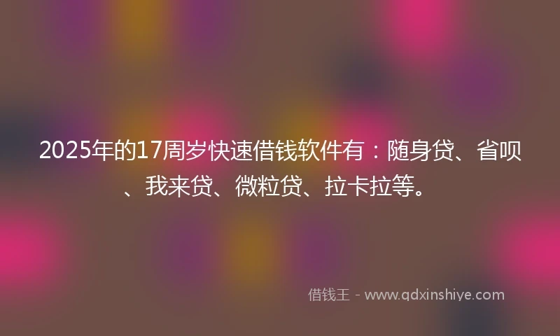 2025年的17周岁快速借钱软件有：随身贷、省呗、我来贷、微粒贷、拉卡拉等。