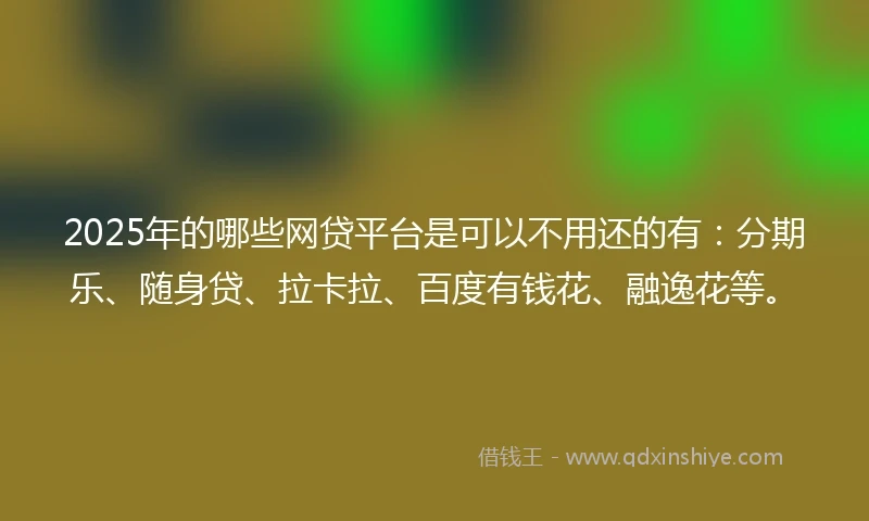 2025年的哪些网贷平台是可以不用还的有：分期乐、随身贷、拉卡拉、百度有钱花、融逸花等。