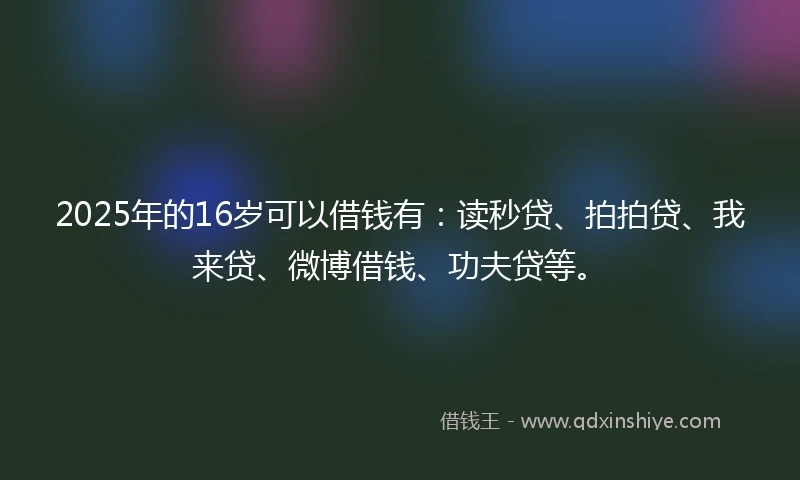 2025年的16岁可以借钱有：读秒贷、拍拍贷、我来贷、微博借钱、功夫贷等。