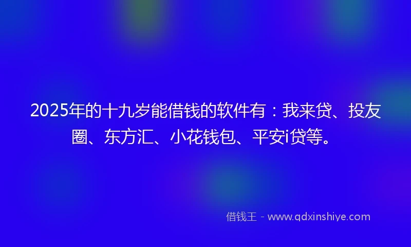 2025年的十九岁能借钱的软件有：我来贷、投友圈、东方汇、小花钱包、平安i贷等。