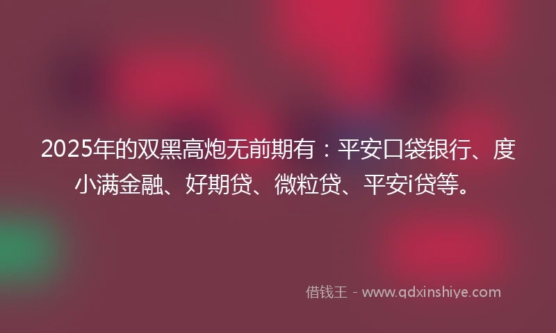 2025年的双黑高炮无前期有：平安口袋银行、度小满金融、好期贷、微粒贷、平安i贷等。