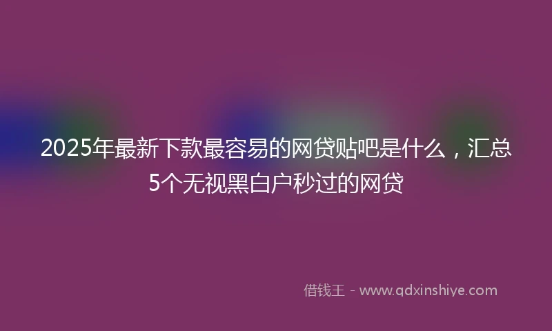 2025年最新下款最容易的网贷贴吧是什么，汇总5个无视黑白户秒过的网贷