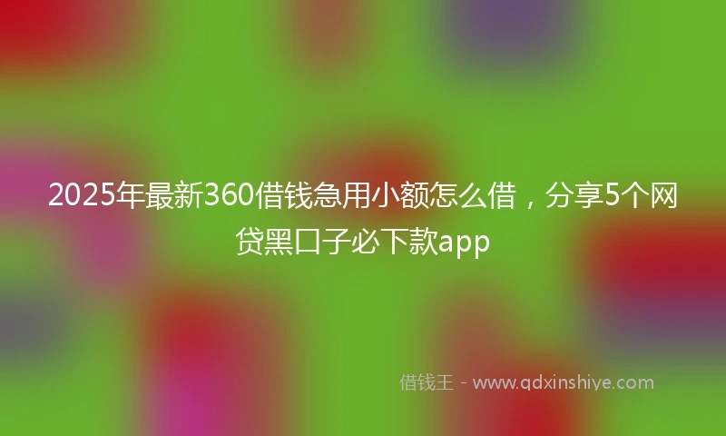 2025年最新360借钱急用小额怎么借，分享5个网贷黑口子必下款app