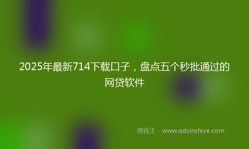 2025年最新714下载口子，盘点五个秒批通过的网贷软件