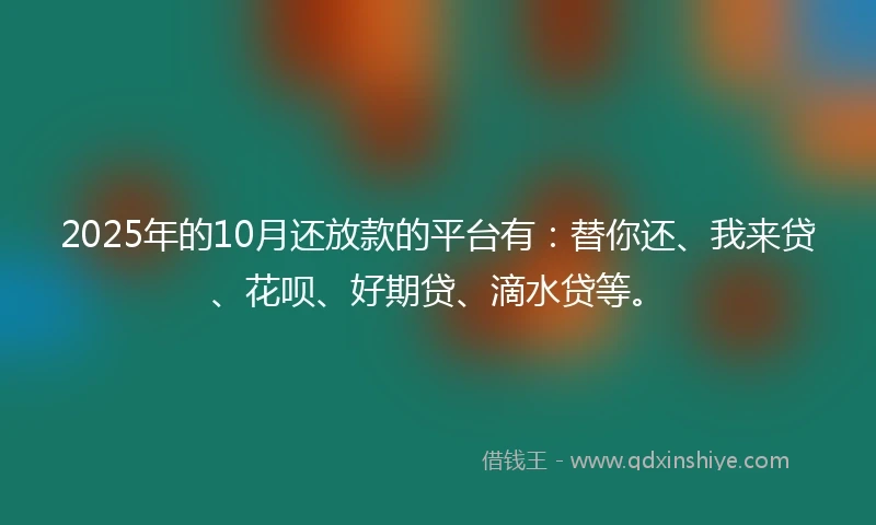 2025年的10月还放款的平台有：替你还、我来贷、花呗、好期贷、滴水贷等。