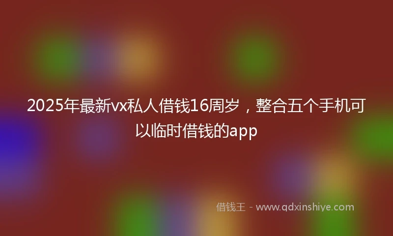 2025年最新vx私人借钱16周岁，整合五个手机可以临时借钱的app