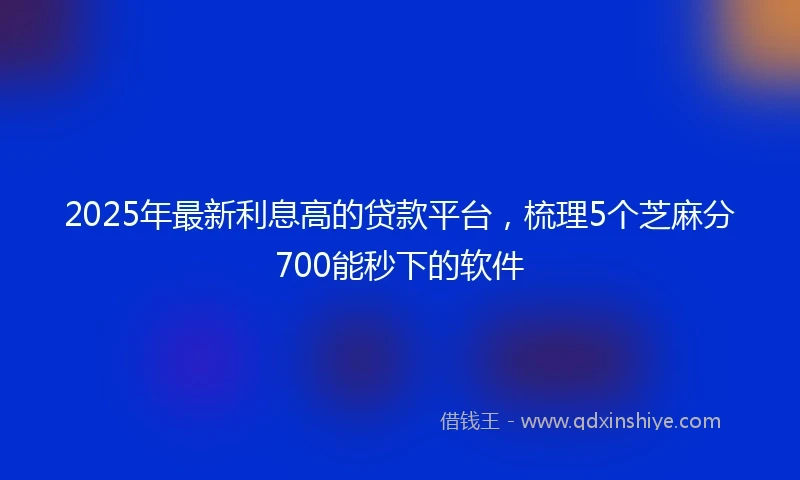 2025年最新利息高的贷款平台，梳理5个芝麻分700能秒下的软件