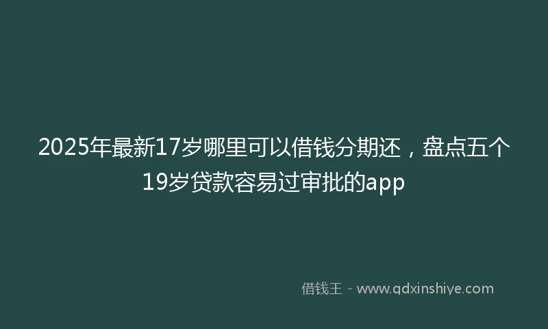 2025年最新17岁哪里可以借钱分期还，盘点五个19岁贷款容易过审批的app