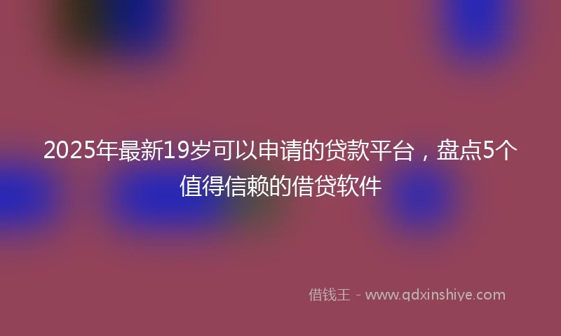 2025年最新19岁可以申请的贷款平台，盘点5个值得信赖的借贷软件