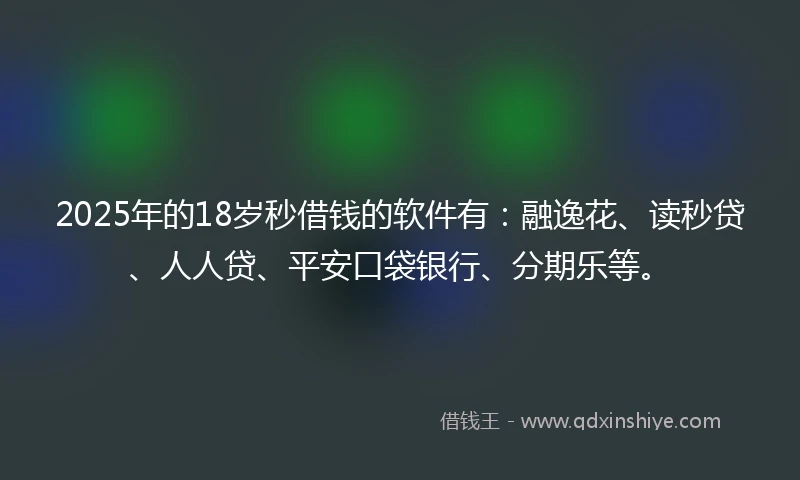 2025年的18岁秒借钱的软件有：融逸花、读秒贷、人人贷、平安口袋银行、分期乐等。