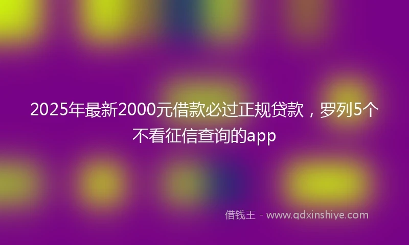 2025年最新2000元借款必过正规贷款，罗列5个不看征信查询的app