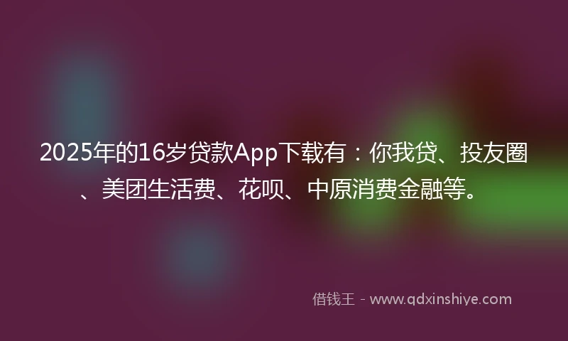 2025年的16岁贷款App下载有：你我贷、投友圈、美团生活费、花呗、中原消费金融等。